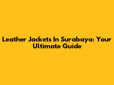 Leather Jackets In Surabaya: Your Ultimate Guide