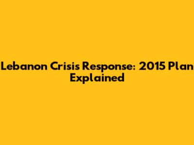 Lebanon Crisis Response: 2015 Plan Explained