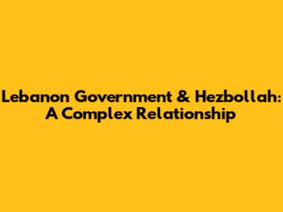 Lebanon Government & Hezbollah: A Complex Relationship