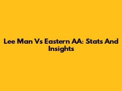Lee Man Vs Eastern AA: Stats And Insights