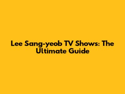 Lee Sang-yeob TV Shows: The Ultimate Guide
