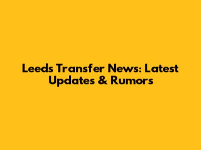 Leeds Transfer News: Latest Updates & Rumors