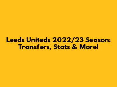 Leeds United's 2022/23 Season: Transfers, Stats & More!