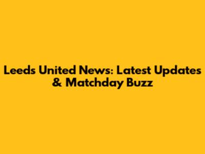Leeds United News: Latest Updates & Matchday Buzz