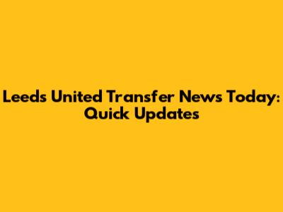 Leeds United Transfer News Today: Quick Updates