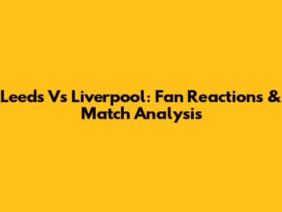 Leeds Vs Liverpool: Fan Reactions & Match Analysis