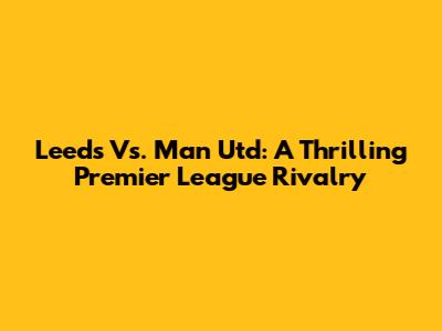 Leeds Vs. Man Utd: A Thrilling Premier League Rivalry