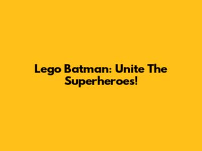 Lego Batman: Unite The Superheroes!