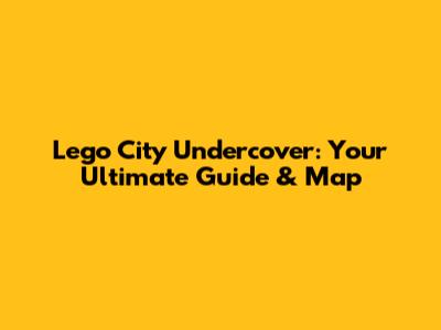 Lego City Undercover: Your Ultimate Guide & Map
