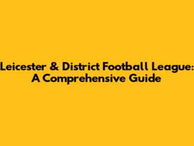 Leicester & District Football League: A Comprehensive Guide