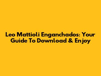 Leo Mattioli Enganchados: Your Guide To Download & Enjoy