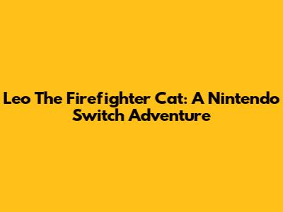 Leo The Firefighter Cat: A Nintendo Switch Adventure