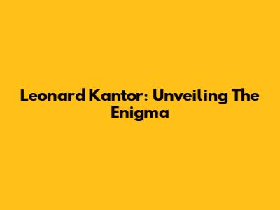 Leonard Kantor: Unveiling The Enigma
