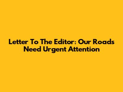 Letter To The Editor: Our Roads Need Urgent Attention