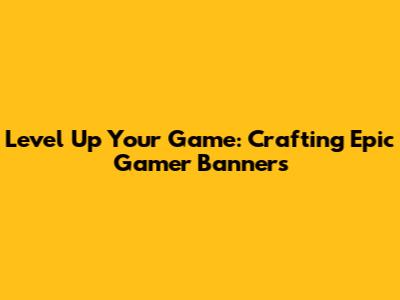 Level Up Your Game: Crafting Epic Gamer Banners