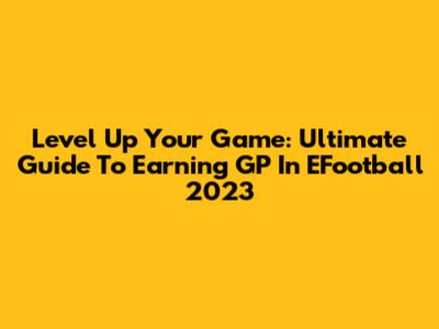 Level Up Your Game: Ultimate Guide To Earning GP In EFootball 2023