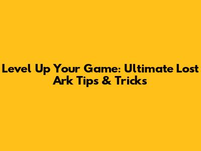 Level Up Your Game: Ultimate Lost Ark Tips & Tricks