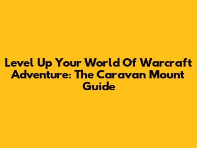 Level Up Your World Of Warcraft Adventure: The Caravan Mount Guide