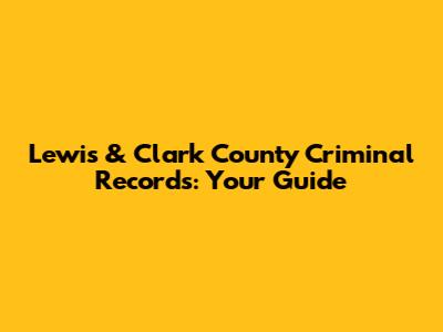 Lewis & Clark County Criminal Records: Your Guide