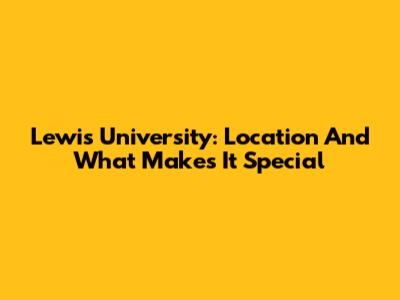 Lewis University: Location And What Makes It Special