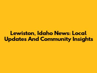 Lewiston, Idaho News: Local Updates And Community Insights
