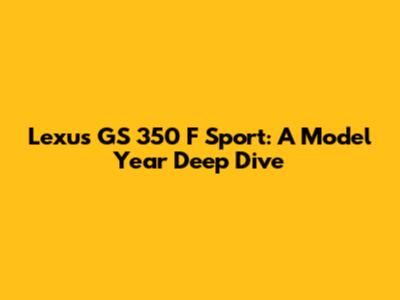 Lexus GS 350 F Sport: A Model Year Deep Dive
