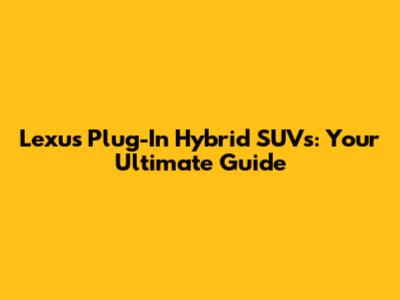Lexus Plug-In Hybrid SUVs: Your Ultimate Guide