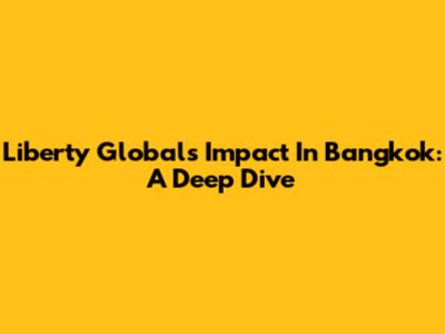 Liberty Global's Impact In Bangkok: A Deep Dive