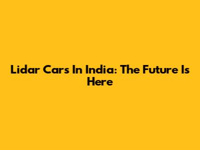 Lidar Cars In India: The Future Is Here