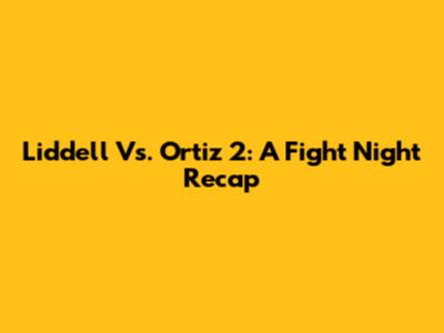 Liddell Vs. Ortiz 2: A Fight Night Recap