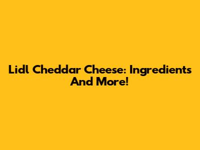 Lidl Cheddar Cheese: Ingredients And More!