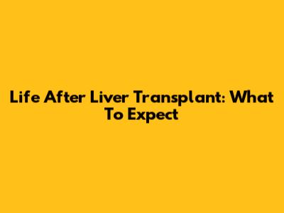 Life After Liver Transplant: What To Expect