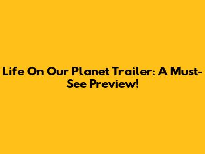 Life On Our Planet Trailer: A Must-See Preview!