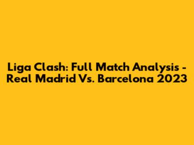 Liga Clash: Full Match Analysis - Real Madrid Vs. Barcelona 2023