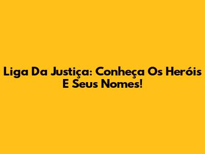 Liga Da Justiça: Conheça Os Heróis E Seus Nomes!