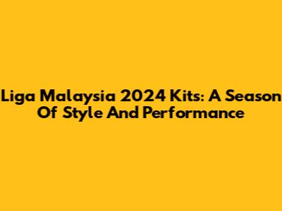 Liga Malaysia 2024 Kits: A Season Of Style And Performance
