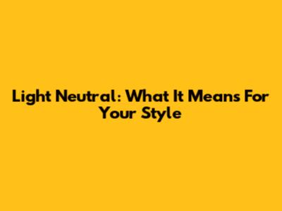 Light Neutral: What It Means For Your Style