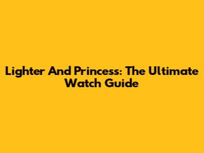 Lighter And Princess: The Ultimate Watch Guide