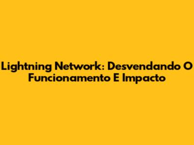 Lightning Network: Desvendando O Funcionamento E Impacto