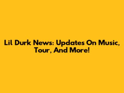 Lil Durk News: Updates On Music, Tour, And More!
