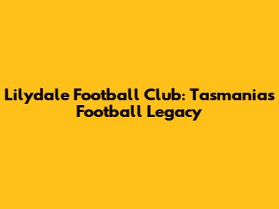 Lilydale Football Club: Tasmania's Football Legacy