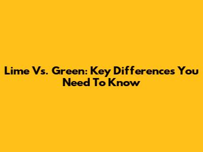 Lime Vs. Green: Key Differences You Need To Know