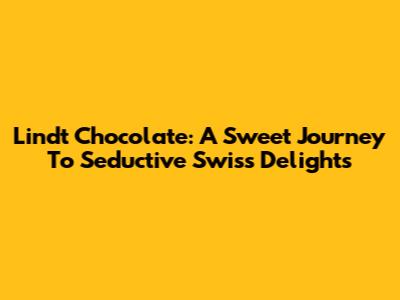 Lindt Chocolate: A Sweet Journey To Seductive Swiss Delights