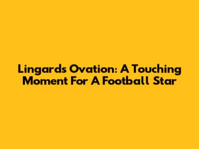 Lingard's Ovation: A Touching Moment For A Football Star