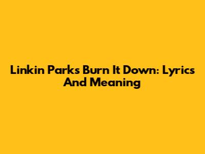 Linkin Park's 'Burn It Down': Lyrics And Meaning