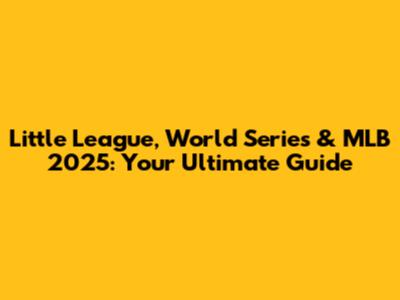 Little League, World Series & MLB 2025: Your Ultimate Guide
