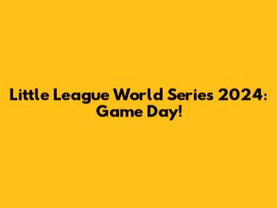 Little League World Series 2024: Game Day!