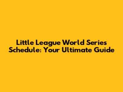 Little League World Series Schedule: Your Ultimate Guide