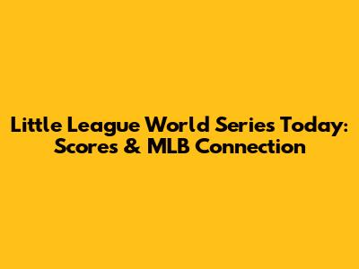 Little League World Series Today: Scores & MLB Connection