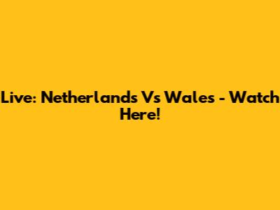 Live: Netherlands Vs Wales - Watch Here!